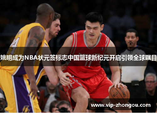 姚明成为NBA状元签标志中国篮球新纪元开启引领全球瞩目