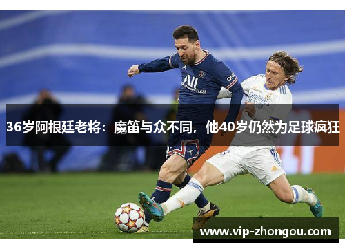 36岁阿根廷老将：魔笛与众不同，他40岁仍然为足球疯狂