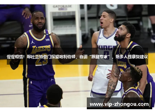 惺惺相惜！曝杜兰特登门探望哈利伯顿，自诩“跟腱专家”，给多人提康复建议