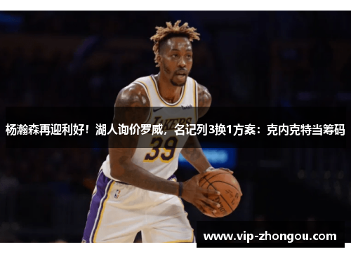 杨瀚森再迎利好！湖人询价罗威，名记列3换1方案：克内克特当筹码