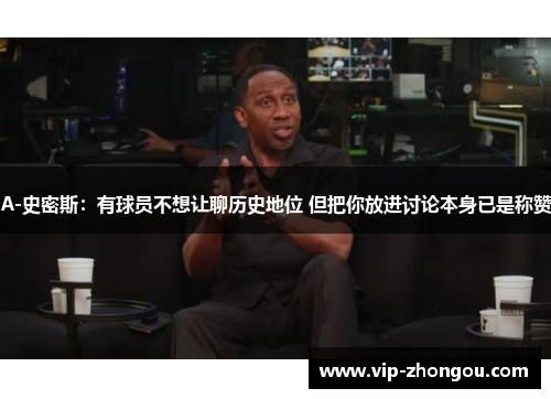 A-史密斯：有球员不想让聊历史地位 但把你放进讨论本身已是称赞